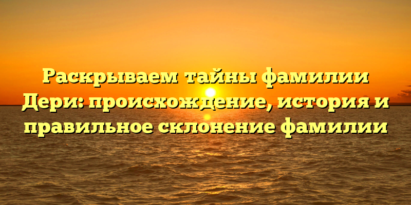 Раскрываем тайны фамилии Дери: происхождение, история и правильное склонение фамилии