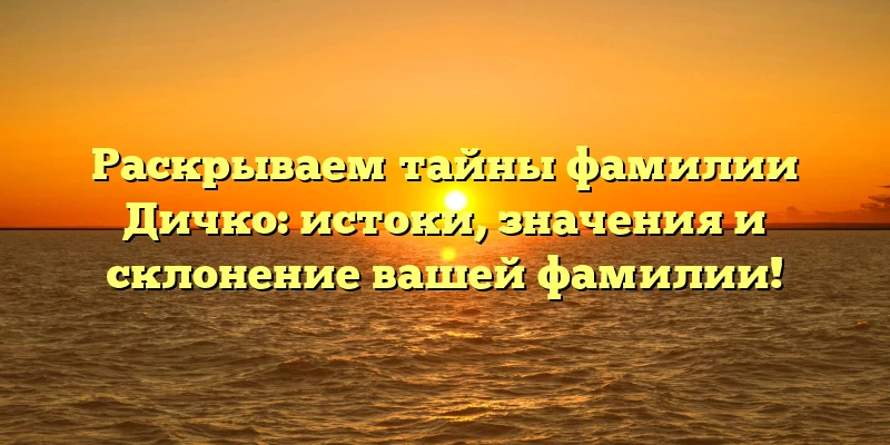 Раскрываем тайны фамилии Дичко: истоки, значения и склонение вашей фамилии! Раскрываем тайны фамилии Дичко: истоки, значения и склонение вашей фамилии!