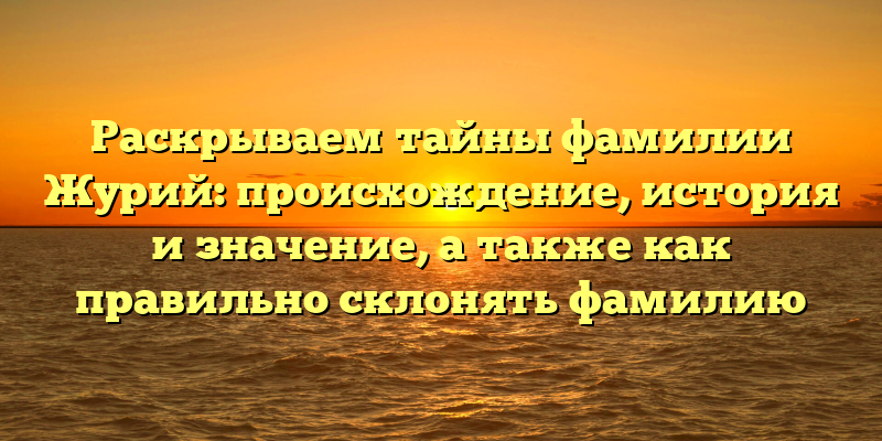 Раскрываем тайны фамилии Журий: происхождение, история и значение, а также как правильно склонять фамилию