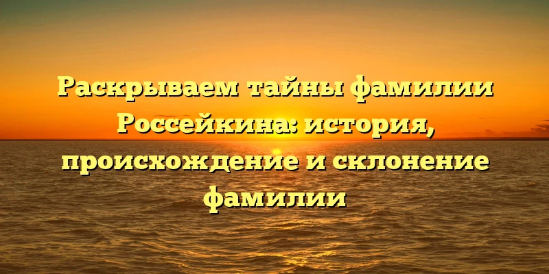 Раскрываем тайны фамилии Россейкина: история, происхождение и склонение фамилии Раскрываем тайны фамилии Россейкина: история, происхождение и склонение фамилии