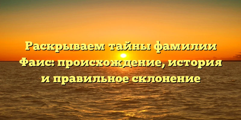 Раскрываем тайны фамилии Фаис: происхождение, история и правильное склонение Раскрываем тайны фамилии Фаис: происхождение, история и правильное склонение