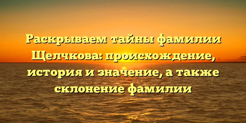 Раскрываем тайны фамилии Щелчкова: происхождение, история и значение, а также склонение фамилии Раскрываем тайны фамилии Щелчкова: происхождение, история и значение, а также склонение фамилии