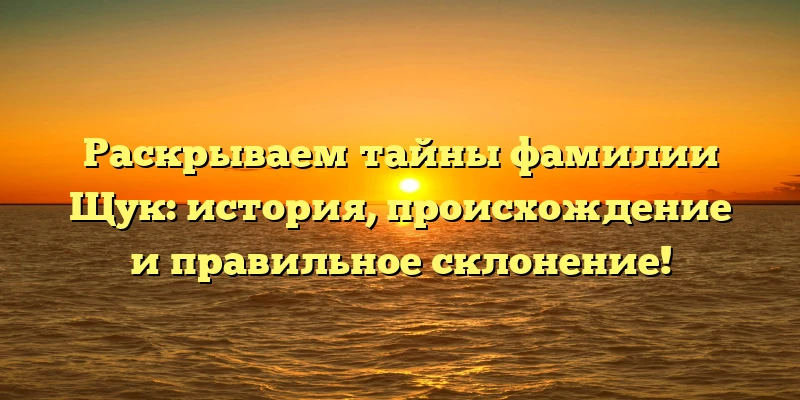 Раскрываем тайны фамилии Щук: история, происхождение и правильное склонение! Раскрываем тайны фамилии Щук: история, происхождение и правильное склонение!