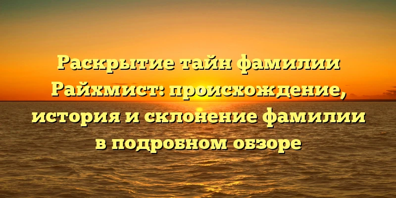 Раскрытие тайн фамилии Райхмист: происхождение, история и склонение фамилии в подробном обзоре Раскрытие тайн фамилии Райхмист: происхождение, история и склонение фамилии в подробном обзоре