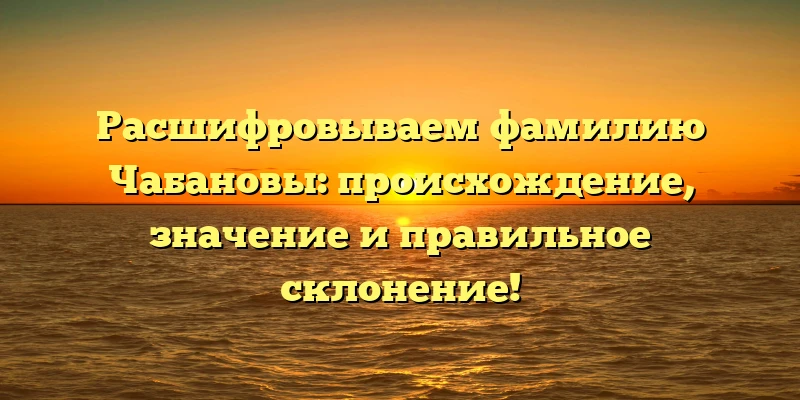 Расшифровываем фамилию Чабановы: происхождение, значение и правильное склонение! Расшифровываем фамилию Чабановы: происхождение, значение и правильное склонение!
