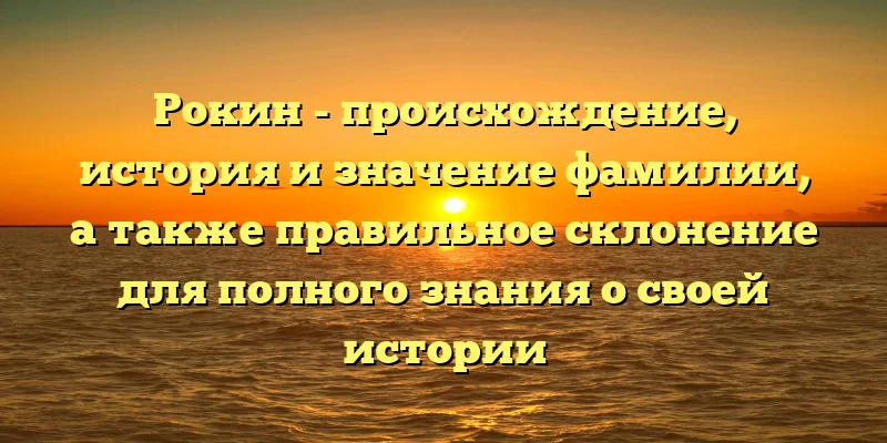 Рокин - происхождение, история и значение фамилии, а также правильное склонение для полного знания о своей истории Рокин - происхождение, история и значение фамилии, а также правильное склонение для полного знания о своей истории