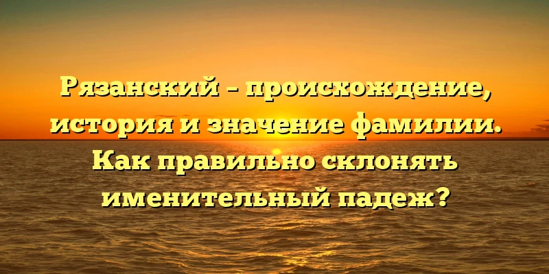 Рязанский – происхождение, история и значение фамилии. Как правильно склонять именительный падеж? Рязанский – происхождение, история и значение фамилии. Как правильно склонять именительный падеж?