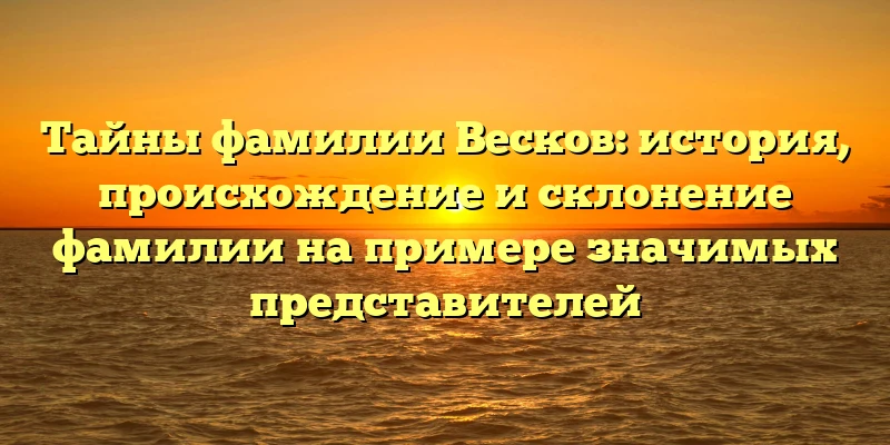 Тайны фамилии Весков: история, происхождение и склонение фамилии на примере значимых представителей Тайны фамилии Весков: история, происхождение и склонение фамилии на примере значимых представителей
