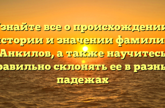 Узнайте все о происхождении, истории и значении фамилии Анкилов, а также научитесь правильно склонять ее в разных падежах