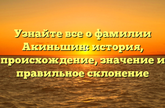 Узнайте все о фамилии Акиньшин: история, происхождение, значение и правильное склонение
