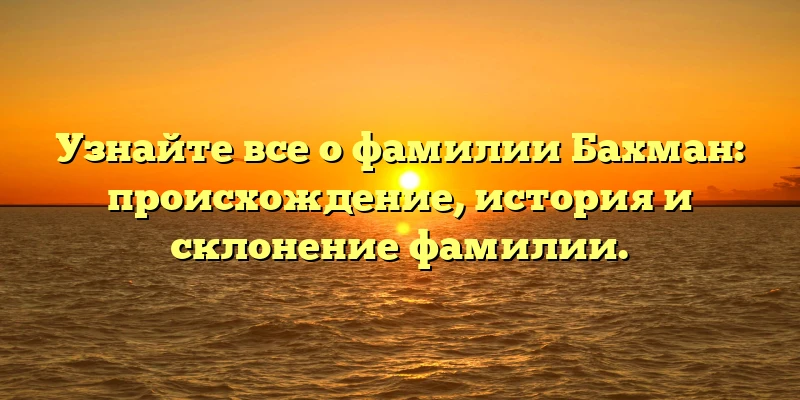Узнайте все о фамилии Бахман: происхождение, история и склонение фамилии. Узнайте все о фамилии Бахман: происхождение, история и склонение фамилии.