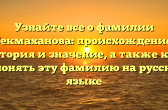 Узнайте все о фамилии Бекмаханова: происхождение, история и значение, а также как склонять эту фамилию на русском языке