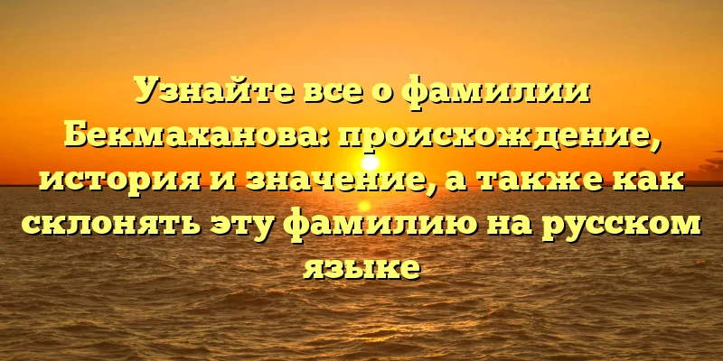 Узнайте все о фамилии Бекмаханова: происхождение, история и значение, а также как склонять эту фамилию на русском языке Узнайте все о фамилии Бекмаханова: происхождение, история и значение, а также как склонять эту фамилию на русском языке