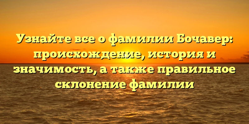 Узнайте все о фамилии Бочавер: происхождение, история и значимость, а также правильное склонение фамилии Узнайте все о фамилии Бочавер: происхождение, история и значимость, а также правильное склонение фамилии