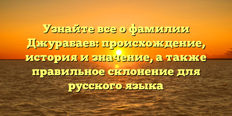 Узнайте все о фамилии Джурабаев: происхождение, история и значение, а также правильное склонение для русского языка