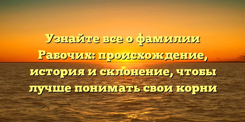 Узнайте все о фамилии Рабочих: происхождение, история и склонение, чтобы лучше понимать свои корни Узнайте все о фамилии Рабочих: происхождение, история и склонение, чтобы лучше понимать свои корни
