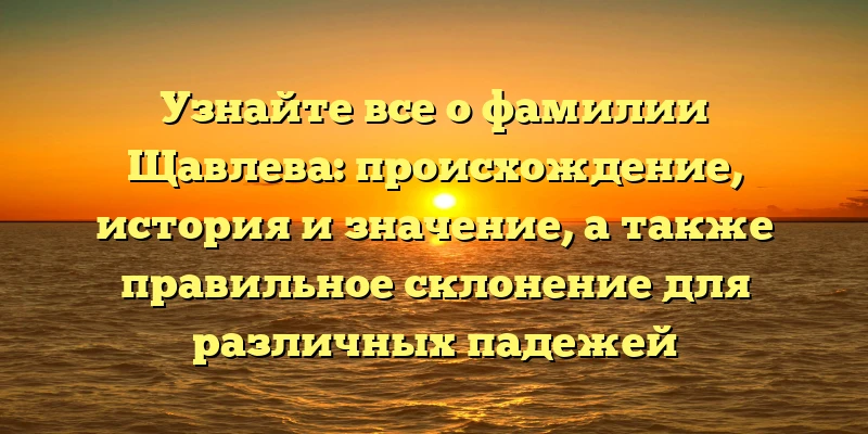 Узнайте все о фамилии Щавлева: происхождение, история и значение, а также правильное склонение для различных падежей Узнайте все о фамилии Щавлева: происхождение, история и значение, а также правильное склонение для различных падежей