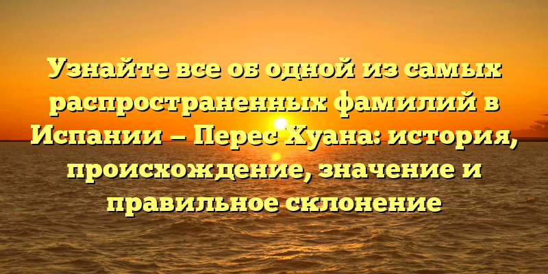 Узнайте все об одной из самых распространенных фамилий в Испании — Перес Хуана: история, происхождение, значение и правильное склонение