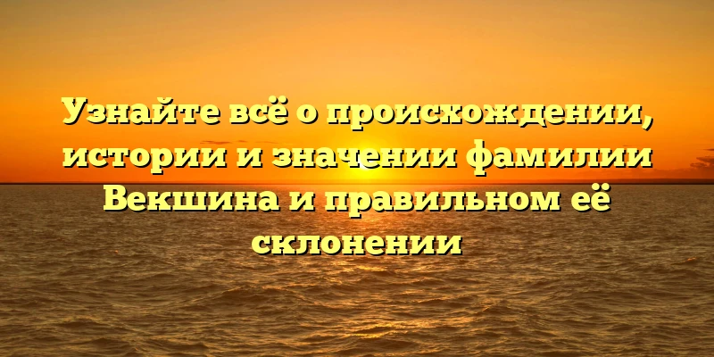 Узнайте всё о происхождении, истории и значении фамилии Векшина и правильном её склонении Узнайте всё о происхождении, истории и значении фамилии Векшина и правильном её склонении