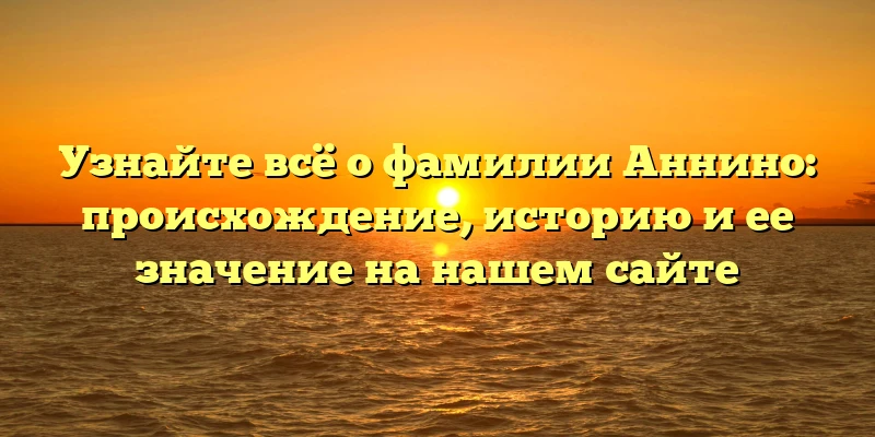 Узнайте всё о фамилии Аннино: происхождение, историю и ее значение на нашем сайте Узнайте всё о фамилии Аннино: происхождение, историю и ее значение на нашем сайте