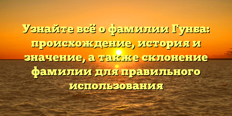 Узнайте всё о фамилии Гунба: происхождение, история и значение, а также склонение фамилии для правильного использования