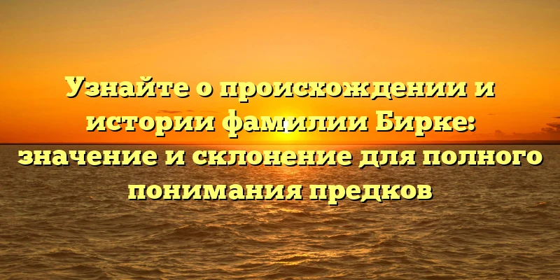 Узнайте о происхождении и истории фамилии Бирке: значение и склонение для полного понимания предков Узнайте о происхождении и истории фамилии Бирке: значение и склонение для полного понимания предков