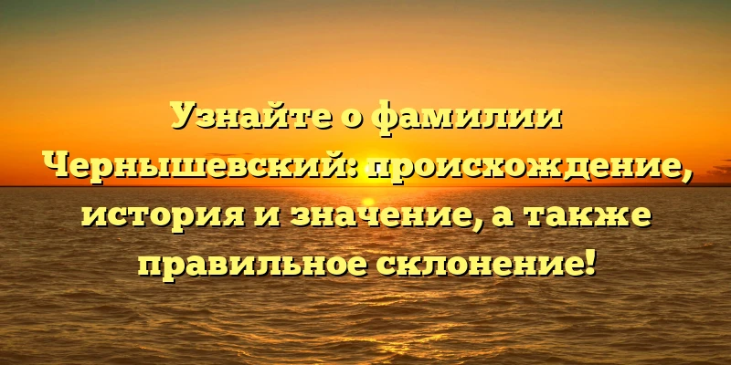 Узнайте о фамилии Чернышевский: происхождение, история и значение, а также правильное склонение! Узнайте о фамилии Чернышевский: происхождение, история и значение, а также правильное склонение!