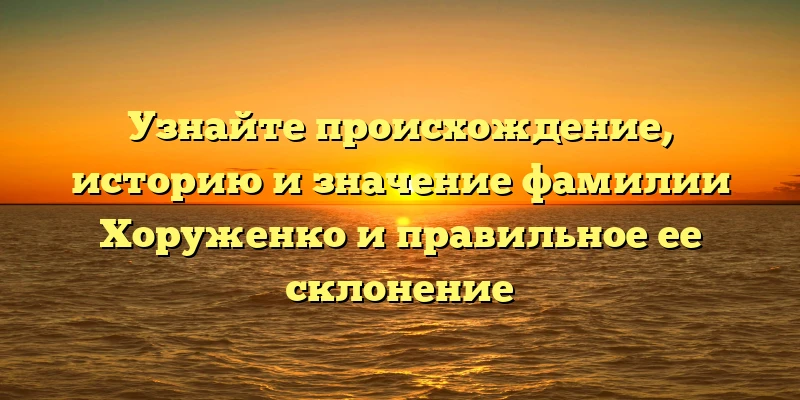 Узнайте происхождение, историю и значение фамилии Хоруженко и правильное ее склонение Узнайте происхождение, историю и значение фамилии Хоруженко и правильное ее склонение