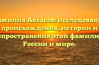 Фамилия Аббасов: исследование происхождения, истории и распространения этой фамилии в России и мире.
