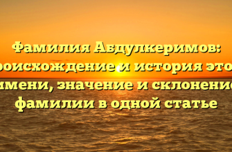 Фамилия Абдулкеримов: происхождение и история этого имени, значение и склонение фамилии в одной статье