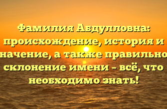 Фамилия Абдулловна: происхождение, история и значение, а также правильное склонение имени – всё, что необходимо знать!