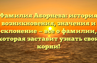 Фамилия Аборнева: история возникновения, значения и склонение — все о фамилии, которая заставит узнать свои корни!