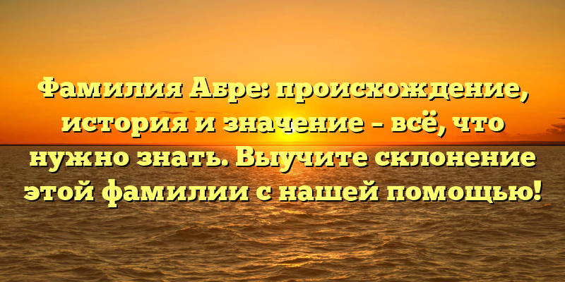 Фамилия Абре: происхождение, история и значение – всё, что нужно знать. Выучите склонение этой фамилии с нашей помощью!