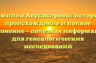 Фамилия Абубакировы: история, происхождение и полное склонение – полезная информация для генеалогических исследований