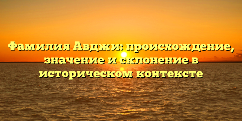 Фамилия Авджи: происхождение, значение и склонение в историческом контексте