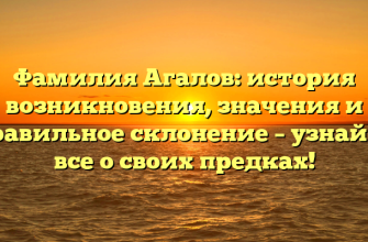 Фамилия Агалов: история возникновения, значения и правильное склонение – узнайте все о своих предках!