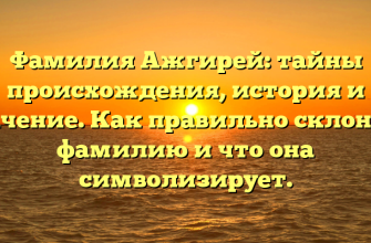 Фамилия Ажгирей: тайны происхождения, история и значение. Как правильно склонять фамилию и что она символизирует.