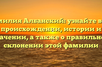 Фамилия Албанский: узнайте все о происхождении, истории и значении, а также о правильном склонении этой фамилии