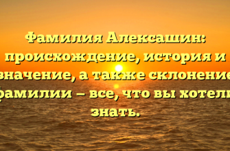 Фамилия Алексашин: происхождение, история и значение, а также склонение фамилии — все, что вы хотели знать.