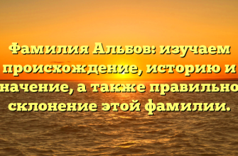 Фамилия Альбов: изучаем происхождение, историю и значение, а также правильное склонение этой фамилии.