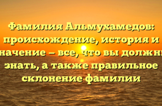 Фамилия Альмухамедов: происхождение, история и значение — все, что вы должны знать, а также правильное склонение фамилии