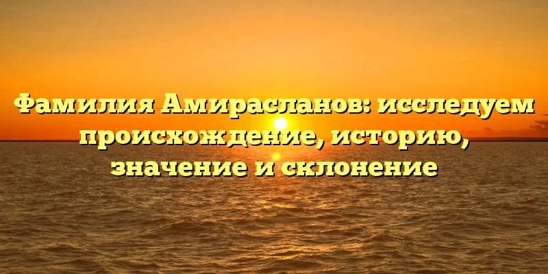 Фамилия Амирасланов: исследуем происхождение, историю, значение и склонение Фамилия Амирасланов: исследуем происхождение, историю, значение и склонение