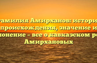 Фамилия Амирханов: история происхождения, значение и склонение – все о кавказском роде Амирхановых