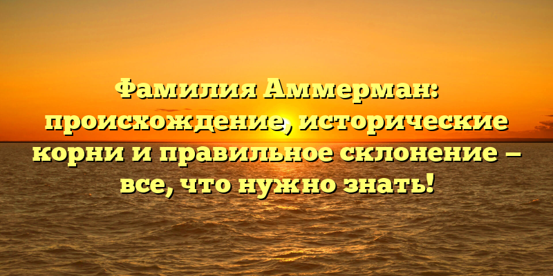 Фамилия Аммерман: происхождение, исторические корни и правильное склонение — все, что нужно знать!