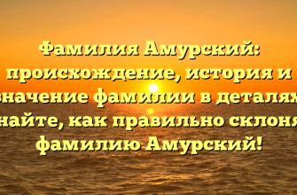 Фамилия Амурский: происхождение, история и значение фамилии в деталях. Узнайте, как правильно склонять фамилию Амурский!