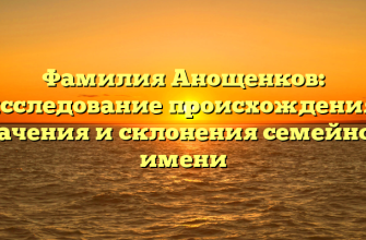 Фамилия Анощенков: исследование происхождения, значения и склонения семейного имени
