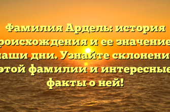 Фамилия Ардель: история происхождения и ее значение в наши дни. Узнайте склонение этой фамилии и интересные факты о ней!