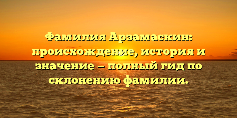 Фамилия Арзамаскин: происхождение, история и значение — полный гид по склонению фамилии.