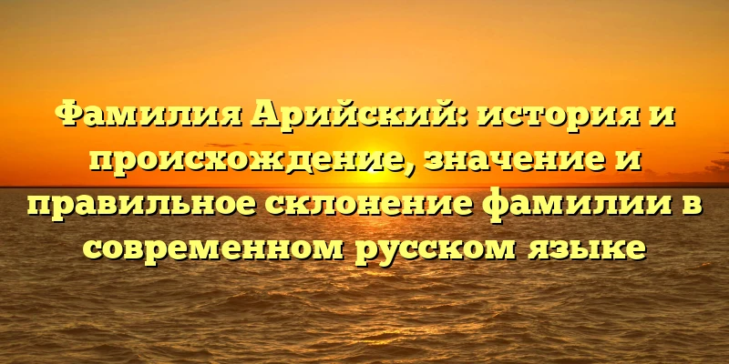 Фамилия Арийский: история и происхождение, значение и правильное склонение фамилии в современном русском языке Фамилия Арийский: история и происхождение, значение и правильное склонение фамилии в современном русском языке