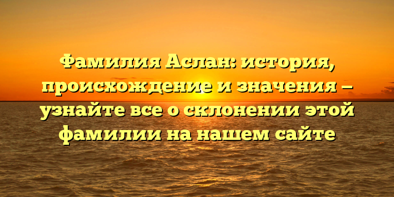 Фамилия Аслан: история, происхождение и значения — узнайте все о склонении этой фамилии на нашем сайте